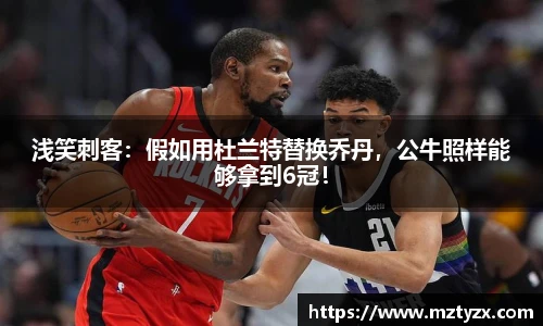 浅笑刺客：假如用杜兰特替换乔丹，公牛照样能够拿到6冠！