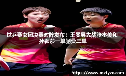 世乒赛女团决赛对阵发布！王曼昱先战张本美和 孙颖莎一单蒯曼三单